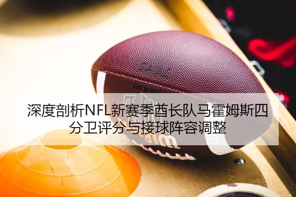 深度剖析NFL新赛季酋长队马霍姆斯四分卫评分与接球阵容调整