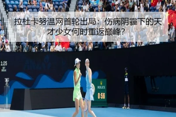 拉杜卡努温网首轮出局：伤病阴霾下的天才少女何时重返巅峰？