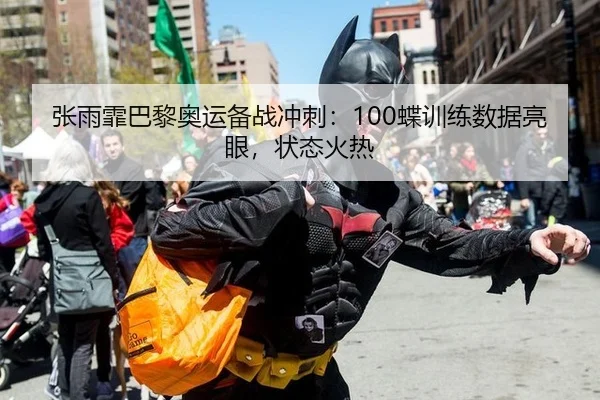 张雨霏巴黎奥运备战冲刺：100蝶训练数据亮眼，状态火热