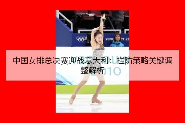 中国女排总决赛迎战意大利：拦防策略关键调整解析
