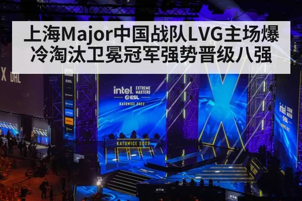 上海Major中国战队LVG主场爆冷淘汰卫冕冠军强势晋级八强