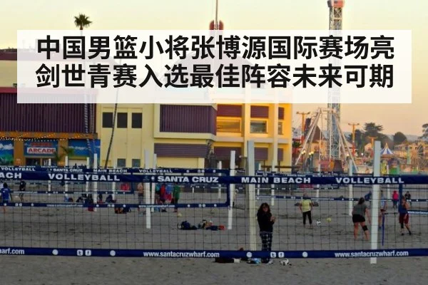 中国男篮小将张博源国际赛场亮剑世青赛入选最佳阵容未来可期 | 6686.com